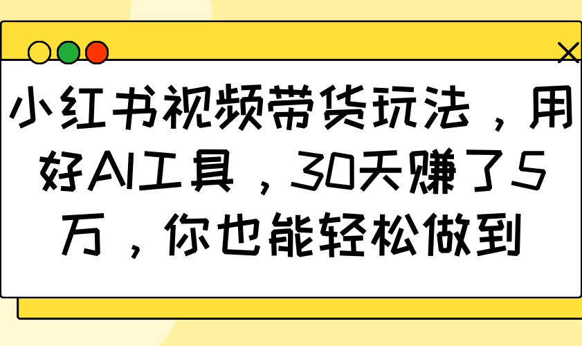 小红书视频带货玩法，用好AI工具，30天赚了5万，你也能轻松做到-轻创副业圈