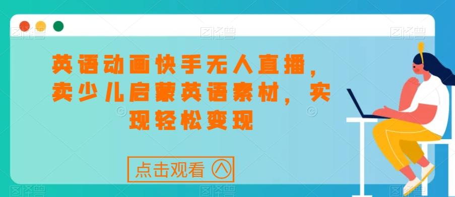 英语动画快手无人直播，卖少儿启蒙英语素材，实现轻松变现-轻创副业圈