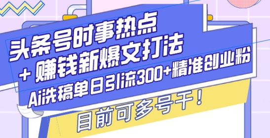 头条号时事热点+赚钱新爆文打法，Ai洗稿单日引流300+精准创业粉，目前可多号干【揭秘】-轻创副业圈
