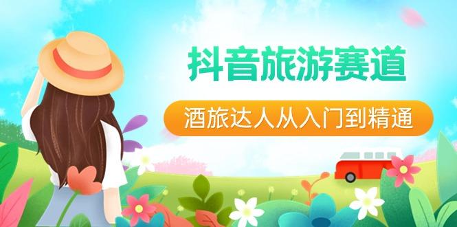 抖音旅游赛道酒旅达人从入门到精通：直播+短视频+旅游 未来5年风口-轻创副业圈