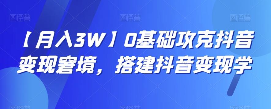 【月入3W】0基础攻克抖音变现窘境，搭建抖音变现学-轻创副业圈