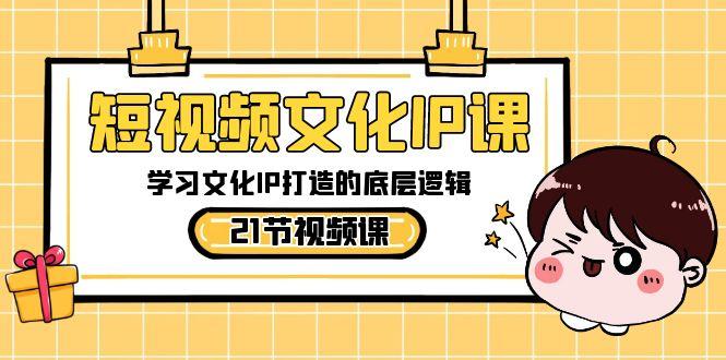 短视频文化IP课，学习文化IP打造的底层逻辑(21节课)-轻创副业圈