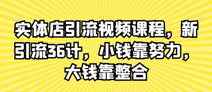 实体店引流视频课程，新引流36计，小钱靠努力，大钱靠整合-轻创副业圈