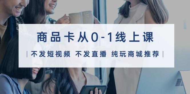 (9834期)商品卡从0-1线上课(不发短视频 不发直播 纯玩商城推荐)32节课-轻创副业圈