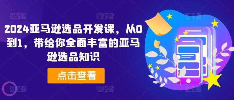 2024亚马逊选品开发课，从0到1，带给你全面丰富的亚马逊选品知识-轻创副业圈