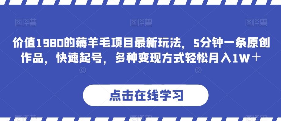 价值1980的薅羊毛项目最新玩法，5分钟一条原创作品，快速起号，多种变现方式轻松月入1W＋【揭秘】-轻创副业圈