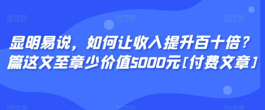 显明易说，如何让收入提升百十倍？‮篇这‬文‮至章‬少价值5000元[付费文章]-轻创副业圈