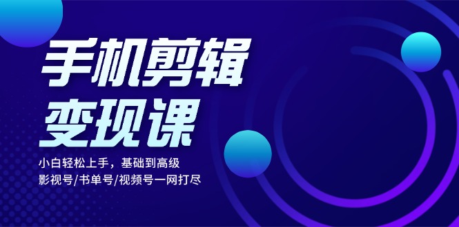 手机剪辑变现课：小白轻松上手，基础到高级 影视号/书单号/视频号一网打尽-轻创副业圈