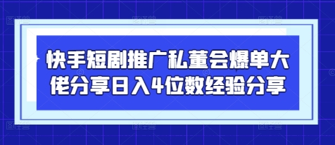 快手短剧推广私董会爆单大佬分享日入4位数经验分享-轻创副业圈