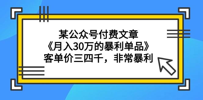 (9365期)某公众号付费文章《月入30万的暴利单品》客单价三四千，非常暴利-轻创副业圈