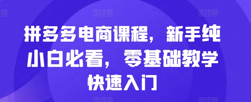 拼多多电商课程，新手纯小白必看，零基础教学快速入门-轻创副业圈