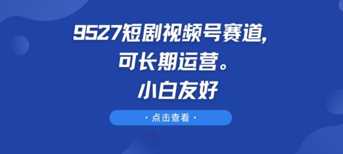 9527短剧视频号赛道，可长期运营，小白友好【揭秘】-轻创副业圈