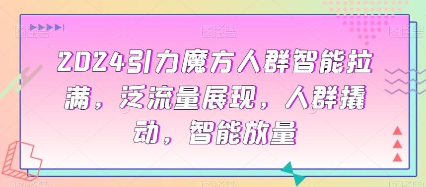 2024引力魔方人群智能拉满，​泛流量展现，人群撬动，智能放量-轻创副业圈