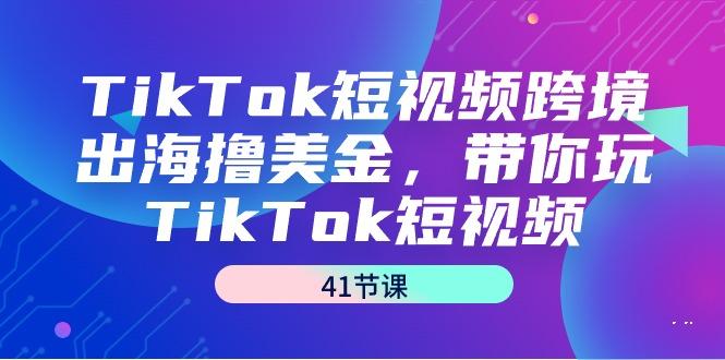 TikTok短视频跨境出海撸美金，带你玩TikTok短视频(41节课)-轻创副业圈