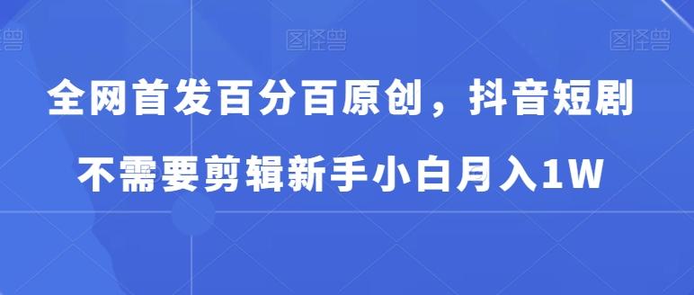 全网首发百分百原创，抖音短剧不需要剪辑新手小白月入1W-轻创副业圈