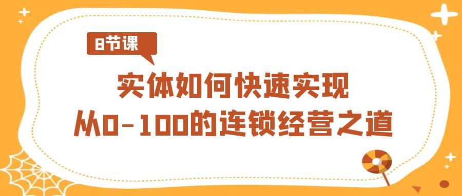 实体·如何快速实现从0-100的连锁经营之道(8节视频课)-轻创副业圈