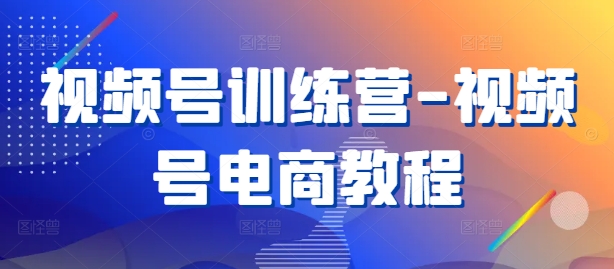 视频号训练营-视频号电商教程-轻创副业圈