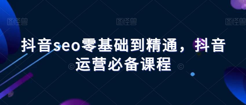 抖音seo零基础到精通，抖音运营必备课程-轻创副业圈