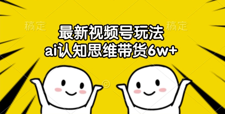 最新视频号玩法，ai认知思维带货6w+【揭秘】-轻创副业圈