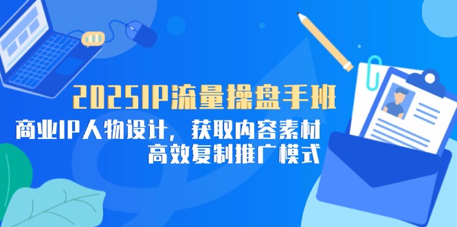 2025IP流量操盘手班，商业IP人物设计，获取内容素材，高效复制推广模式-轻创副业圈