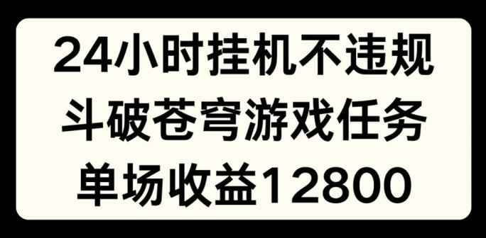 24小时无人挂JI不违规，斗破苍穹游戏任务，单场直播最高收益1280【揭秘】-轻创副业圈