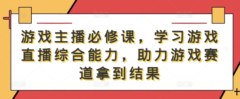 游戏主播必修课，学习游戏直播综合能力，助力游戏赛道拿到结果-轻创副业圈