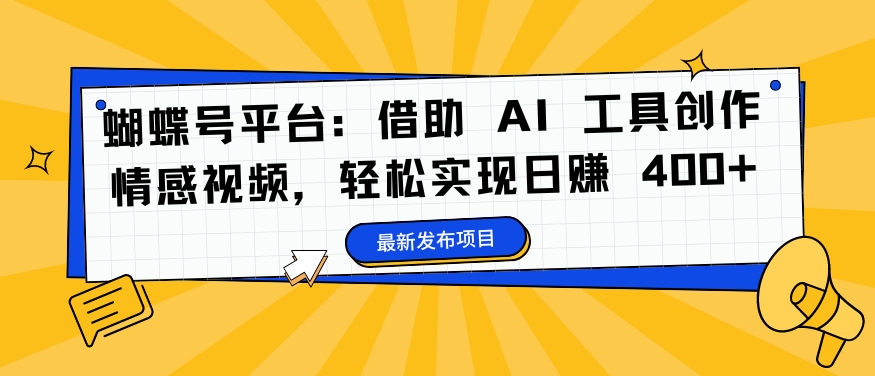 蝴蝶号平台：借助 AI 工具创作情感视频，轻松实现日赚 400+【揭秘】-轻创副业圈