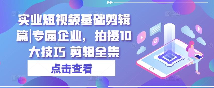 实业短视频基础剪辑篇|专属企业，拍摄10大技巧 剪辑全集-轻创副业圈