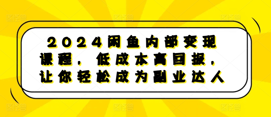 2024闲鱼内部变现课程，低成本高回报，让你轻松成为副业达人-轻创副业圈