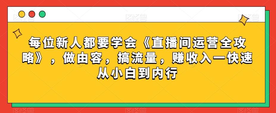 每位新人都要学会《直播间运营全攻略》，做由容，搞流量，赚收入一快速从小白到内行-轻创副业圈