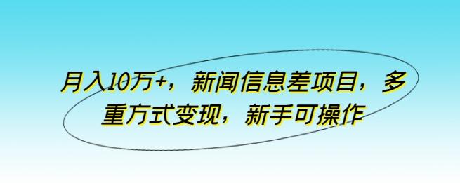 月入10万+，新闻信息差项目，多重方式变现，新手可操作【揭秘】-轻创副业圈