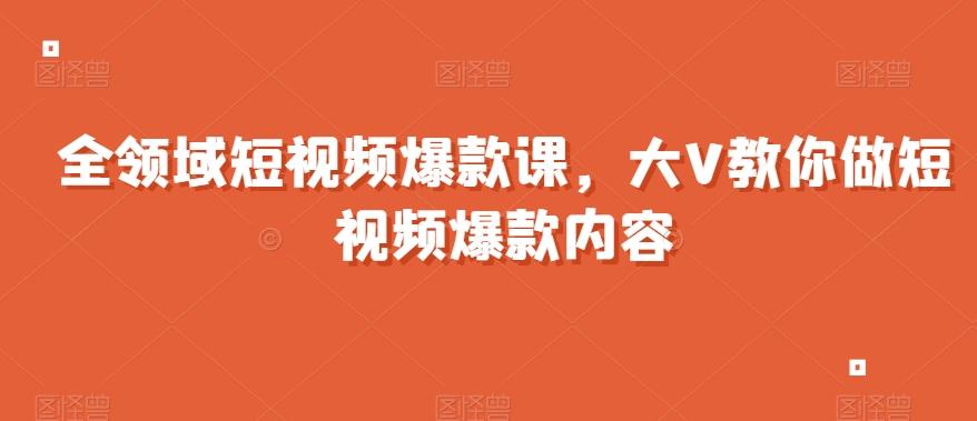 全领域短视频爆款课，全网两千万粉丝大V教你做短视频爆款内容-轻创副业圈