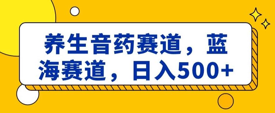 养生音药赛道，蓝海赛道，日入500+【揭秘】-轻创副业圈