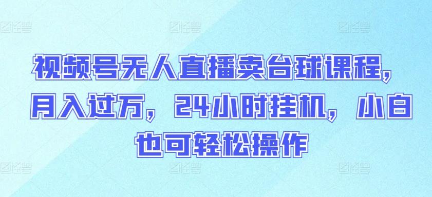 视频号无人直播卖台球课程，月入过万，24小时挂机，小白也可轻松操作【揭秘】-轻创副业圈