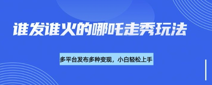 利用deepseek制作谁发谁火的哪吒2人物走秀视频，多平台发布多种变现-轻创副业圈