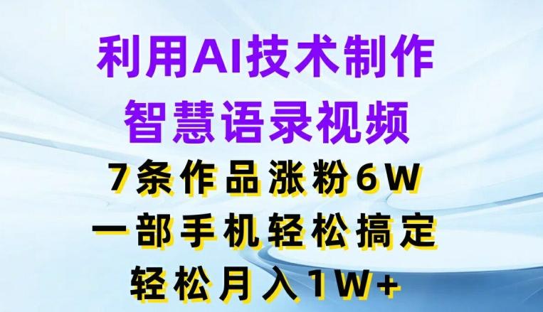 利用AI技术制作智慧语录视频，7条作品涨粉6W，一部手机轻松搞定，轻松月入1W+-轻创副业圈