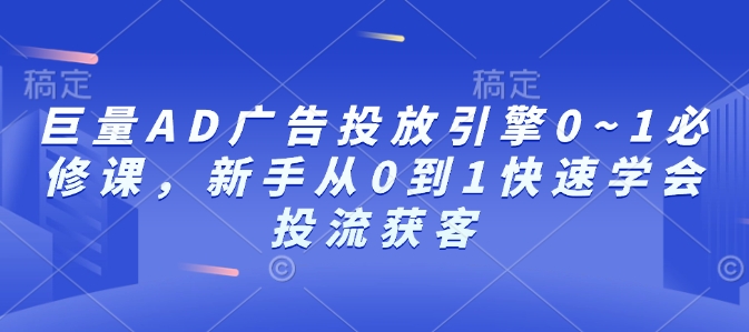 巨量AD广告投放引擎0~1必修课，新手从0到1快速学会投流获客-轻创副业圈