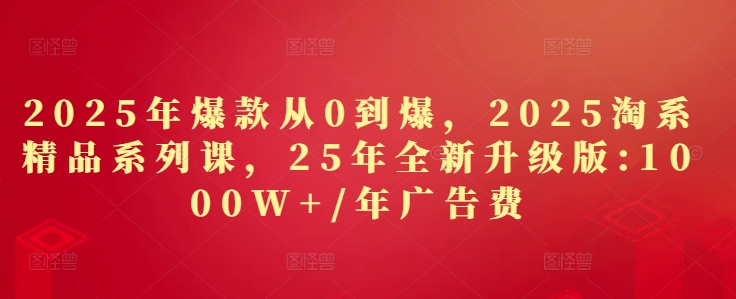 2025年爆款从0到爆，2025淘系精品系列课，25年全新升级版：1000W+1年广告费-轻创副业圈