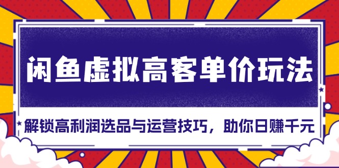 闲鱼虚拟高客单价玩法：解锁高利润选品与运营技巧，助你日赚千元！-轻创副业圈