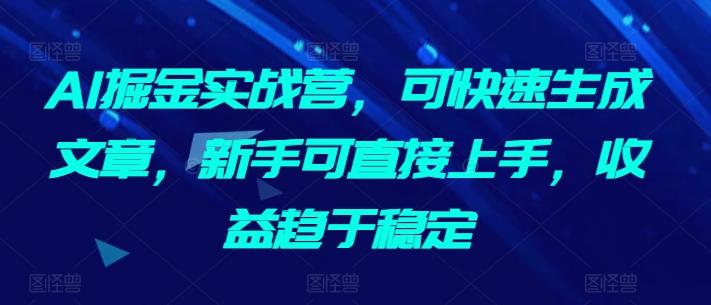 AI掘金实战营，可快速生成文章，新手可直接上手，收益趋于稳定-轻创副业圈