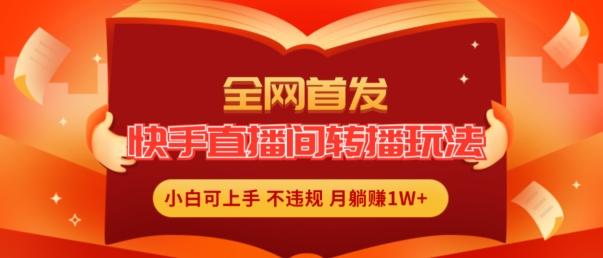 全网首发，快手直播间转播玩法简单躺赚，真正的全无人直播，小白轻松上手月入1W+【揭秘】-轻创副业圈