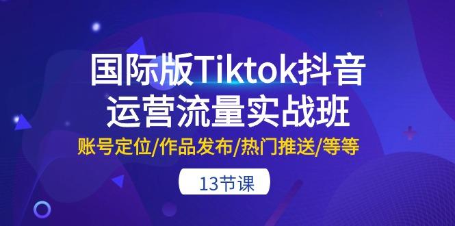国际版Tiktok抖音运营流量实战班：账号定位/作品发布/热门推送/等等-13节-轻创副业圈