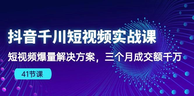 抖音千川短视频实战课：短视频爆量解决方案，三个月成交额千万(41节课-轻创副业圈