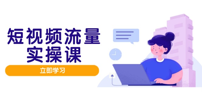短视频流量实战班，人设打造内容优化，矩阵投放管控有序，助力流量变现路-轻创副业圈