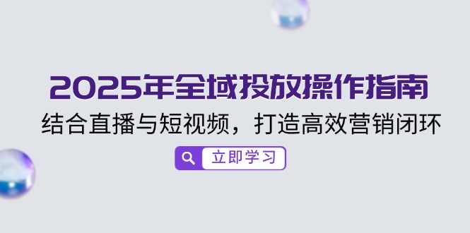 2025年全域投放操作指南，结合直播与短视频，打造高效营销闭环-轻创副业圈