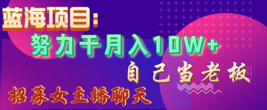 蓝海项目，努力干月入10W+，自己当老板，女主播招聘【揭秘】-轻创副业圈