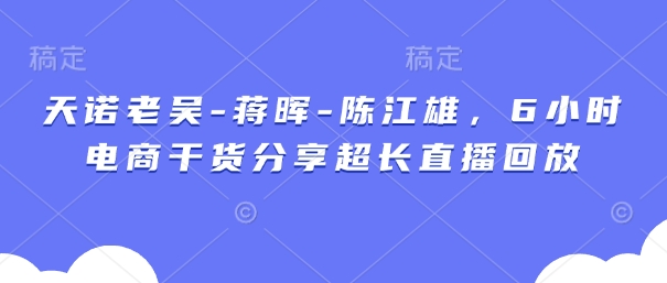 天诺老吴-蒋晖-陈江雄，6小时电商干货分享超长直播回放-轻创副业圈
