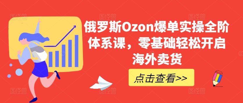俄罗斯Ozon爆单实操全阶体系课，零基础轻松开启海外卖货-轻创副业圈