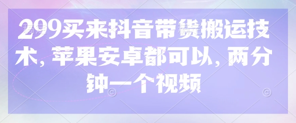299买来抖音带货搬运技术，苹果安卓都可以，两分钟一个视频-轻创副业圈
