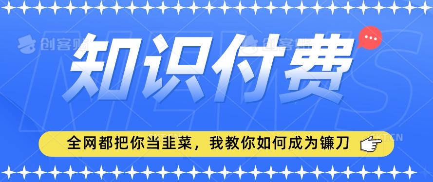2024最新知识付费项目，小白也能轻松入局，全网都在教你做项目，我教你做镰刀【揭秘】-轻创副业圈